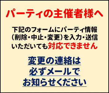 パーティの主催者様へ 下記のフォームにパーティ情報(削除・中止・変更)を入力・送信いただいても対応できません。変更の連絡は必ずメールでお知らせください。