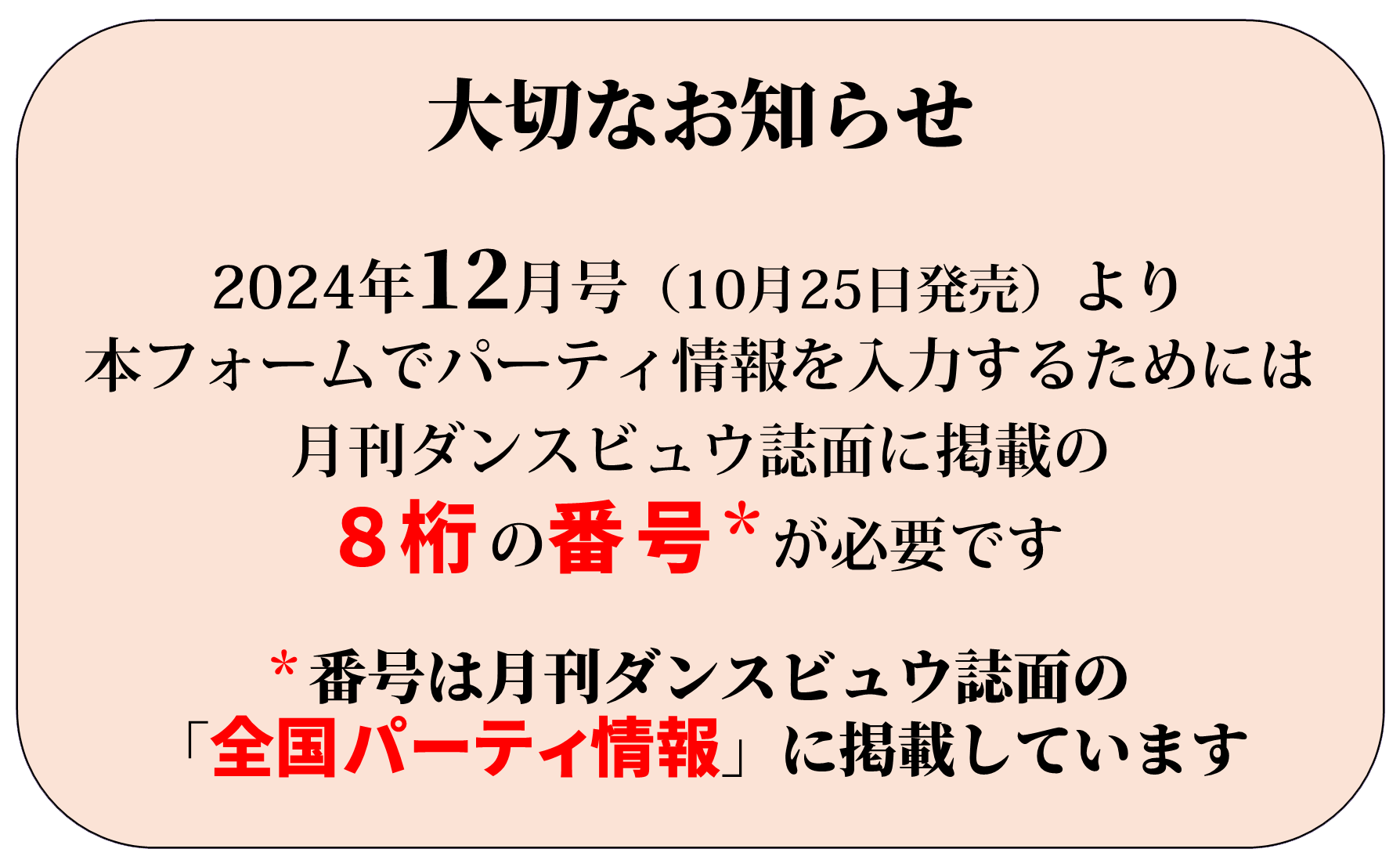 大切なお知らせ  2024年12月号（10月25日発売）より 本フォームでパーティ情報を入力するためには 月刊ダンスビュウ誌面に掲載の 4～8桁の番号*が必要になります ＊番号は月刊ダンスビュウ誌面の 「ダンス情報コーナー」に掲載しています